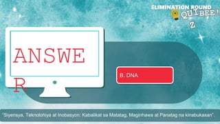 ANSWE
R
ELIMINATION ROUND
B. DNA
“Siyensya, Teknolohiya at Inobasyon: Kabalikat sa Matatag, Maginhawa at Panatag na kinabukasan”.
 