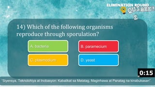 14) Which of the following organisms
reproduce through sporulation?
ELIMINATION ROUND
A. bacteria B. paramecium
C. plasmodium D. yeast
“Siyensya, Teknolohiya at Inobasyon: Kabalikat sa Matatag, Maginhawa at Panatag na kinabukasan”.
 