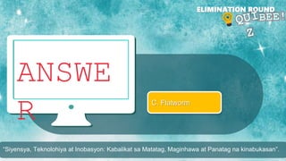 ANSWE
R
ELIMINATION ROUND
C. Flatworm
“Siyensya, Teknolohiya at Inobasyon: Kabalikat sa Matatag, Maginhawa at Panatag na kinabukasan”.
 