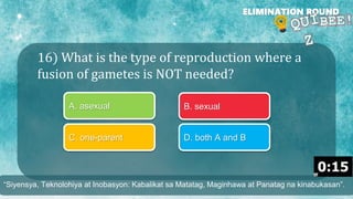 16) What is the type of reproduction where a
fusion of gametes is NOT needed?
ELIMINATION ROUND
A. asexual B. sexual
C. one-parent D. both A and B
“Siyensya, Teknolohiya at Inobasyon: Kabalikat sa Matatag, Maginhawa at Panatag na kinabukasan”.
 