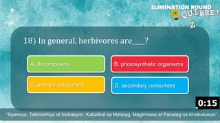 18) In general, herbivores are____?
ELIMINATION ROUND
A. decomposers B. photosynthetic organisms
C. primary consumers D. secondary consumers
“Siyensya, Teknolohiya at Inobasyon: Kabalikat sa Matatag, Maginhawa at Panatag na kinabukasan”.
 