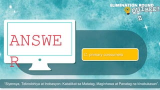 ANSWE
R
ELIMINATION ROUND
C. primary consumers
“Siyensya, Teknolohiya at Inobasyon: Kabalikat sa Matatag, Maginhawa at Panatag na kinabukasan”.
 