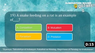 19) A snake feeding on a rat is an example
of____?
ELIMINATION ROUND
A. Competition B. Mutualism
C. Parasitism D. Predation
“Siyensya, Teknolohiya at Inobasyon: Kabalikat sa Matatag, Maginhawa at Panatag na kinabukasan”.
 