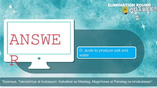 ANSWE
R
D. acids to produce salt and
water
ELIMINATION ROUND
“Siyensya, Teknolohiya at Inobasyon: Kabalikat sa Matatag, Maginhawa at Panatag na kinabukasan”.
 