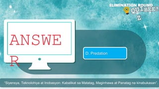 ANSWE
R
ELIMINATION ROUND
D. Predation
“Siyensya, Teknolohiya at Inobasyon: Kabalikat sa Matatag, Maginhawa at Panatag na kinabukasan”.
 
