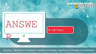 ANSWE
R
ELIMINATION ROUND
B. Cell Theory
“Siyensya, Teknolohiya at Inobasyon: Kabalikat sa Matatag, Maginhawa at Panatag na kinabukasan”.
 