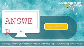 ANSWE
R
ELIMINATION ROUND
“Siyensya, Teknolohiya at Inobasyon: Kabalikat sa Matatag, Maginhawa at Panatag na kinabukasan”.
C. Frictional Force
 