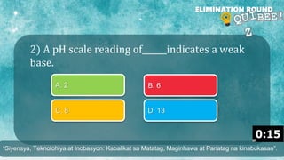 2) A pH scale reading of______indicates a weak
base.
ELIMINATION ROUND
A. 2 B. 6
C. 8 D. 13
“Siyensya, Teknolohiya at Inobasyon: Kabalikat sa Matatag, Maginhawa at Panatag na kinabukasan”.
 