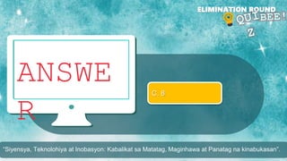 ANSWE
R
ELIMINATION ROUND
“Siyensya, Teknolohiya at Inobasyon: Kabalikat sa Matatag, Maginhawa at Panatag na kinabukasan”.
C. 8
 