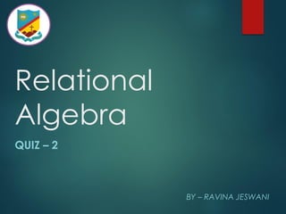 Relational
Algebra
QUIZ – 2
BY – RAVINA JESWANI
 