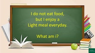 I do not eat food,
but I enjoy a
Light meal everyday.
What am i?
 