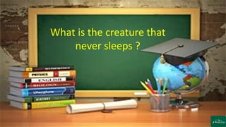 What is the creature that
never sleeps ?
 