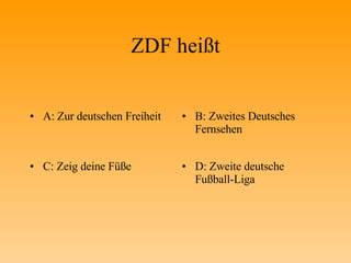ZDF heißt A: Zur deutschen Freiheit B: Zweites Deutsches Fernsehen C: Zeig deine Füße D: Zweite deutsche Fußball-Liga 
