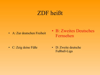 ZDF heißt A: Zur deutschen Freiheit B: Zweites Deutsches Fernsehen C: Zeig deine Füße D: Zweite deutsche Fußball-Liga 