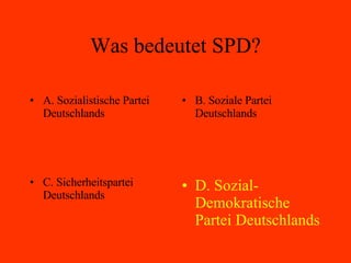 Was bedeutet SPD? A. Sozialistische Partei Deutschlands B. Soziale Partei Deutschlands C. Sicherheitspartei Deutschlands D. Sozial-Demokratische Partei Deutschlands 