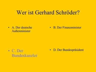 Wer ist Gerhard Schröder? A. Der deutsche Außenminister B. Der Finanzminister C. Der Bundeskanzler D. Der Bundespräsident 