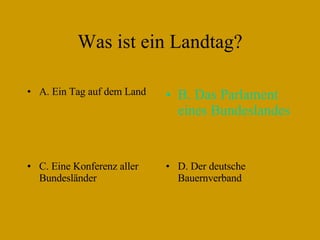 Was ist ein Landtag? A. Ein Tag auf dem Land B. Das Parlament eines Bundeslandes C. Eine Konferenz aller Bundesländer D. Der deutsche  Bauernverband 