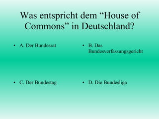 Was entspricht dem “House of Commons” in Deutschland? A. Der Bundesrat B. Das Bundesverfassungsgericht C. Der Bundestag D. Die Bundesliga 