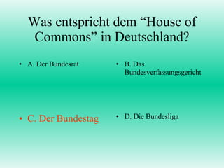 Was entspricht dem “House of Commons” in Deutschland? A. Der Bundesrat B. Das Bundesverfassungsgericht C. Der Bundestag D. Die Bundesliga 