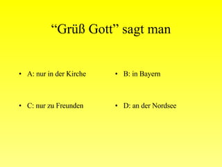 “ Grüß Gott” sagt man A: nur in der Kirche B: in Bayern C: nur zu Freunden D: an der Nordsee 