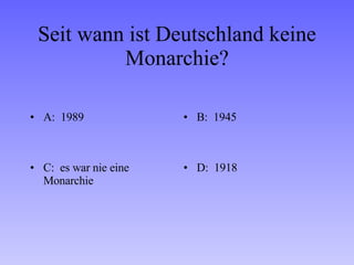 Seit wann ist Deutschland keine Monarchie? A:  1989 B:  1945 C:  es war nie eine Monarchie D:  1918 