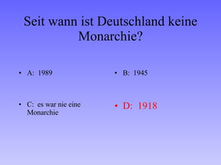 Seit wann ist Deutschland keine Monarchie? A:  1989 B:  1945 C:  es war nie eine Monarchie D:  1918 