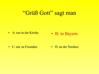 “ Grüß Gott” sagt man A: nur in der Kirche B: in Bayern C: nur zu Freunden D: an der Nordsee 