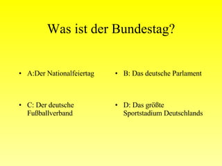 Was ist der Bundestag? A:Der Nationalfeiertag B: Das deutsche Parlament C: Der deutsche Fußballverband D: Das größte Sportstadium Deutschlands 