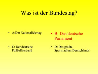 Was ist der Bundestag? A:Der Nationalfeiertag B: Das deutsche Parlament C: Der deutsche Fußballverband D: Das größte Sportstadium Deutschlands 