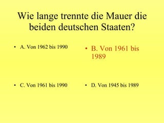 Wie lange trennte die Mauer die beiden deutschen Staaten? A. Von 1962 bis 1990 B. Von 1961 bis 1989 C. Von 1961 bis 1990 D. Von 1945 bis 1989 