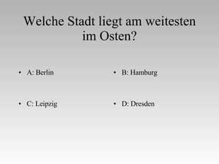 Welche Stadt liegt am weitesten im Osten? A: Berlin B: Hamburg C: Leipzig D: Dresden 