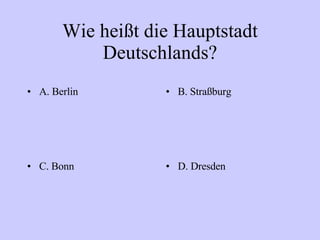 Wie heißt die Hauptstadt Deutschlands? A. Berlin B. Straßburg C. Bonn D. Dresden 
