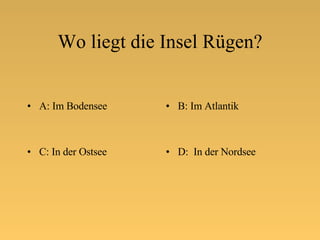 Wo liegt die Insel Rügen? A: Im Bodensee B: Im Atlantik C: In der Ostsee D:  In der Nordsee 