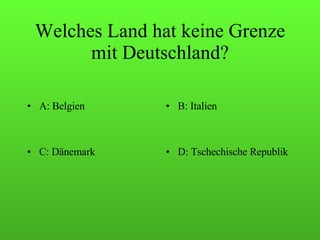 Welches Land hat keine Grenze mit Deutschland? A: Belgien B: Italien C: Dänemark D: Tschechische Republik 