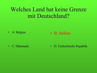 Welches Land hat keine Grenze mit Deutschland? A: Belgien B: Italien C: Dänemark D: Tschechische Republik 
