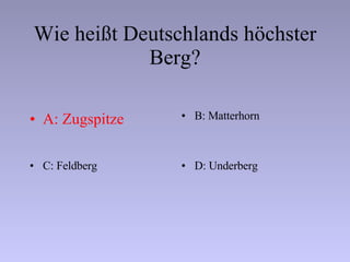 Wie heißt Deutschlands höchster Berg? A: Zugspitze B: Matterhorn C: Feldberg D: Underberg 