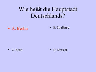 Wie heißt die Hauptstadt Deutschlands? A. Berlin B. Straßburg C. Bonn D. Dresden 