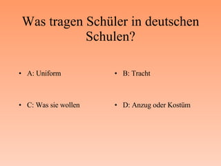 Was tragen Schüler in deutschen Schulen? A: Uniform B: Tracht C: Was sie wollen D: Anzug oder Kostüm 
