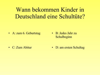 Wann bekommen Kinder in Deutschland eine Schultüte? A: zum 6. Geburtstag B: Jedes Jahr zu Schulbeginn C: Zum Abitur D: am ersten Schultag 