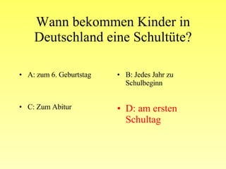 Wann bekommen Kinder in Deutschland eine Schultüte? A: zum 6. Geburtstag B: Jedes Jahr zu Schulbeginn C: Zum Abitur D: am ersten Schultag 