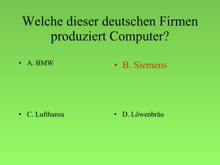 Welche dieser deutschen Firmen produziert Computer? A. BMW B. Siemens C. Lufthansa D. Löwenbräu 