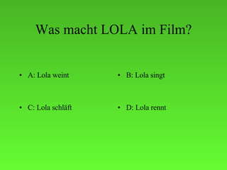 Was macht LOLA im Film? A: Lola weint B: Lola singt C: Lola schläft D: Lola rennt 