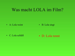 Was macht LOLA im Film? A: Lola weint B: Lola singt C: Lola schläft D: Lola rennt 