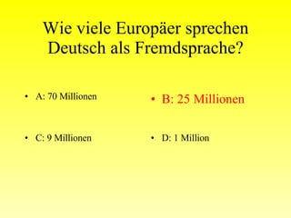 Wie viele Europäer sprechen Deutsch als Fremdsprache? A: 70 Millionen B: 25 Millionen C: 9 Millionen D: 1 Million 