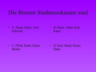 Die Bremer Stadtmusikanten sind A: Hund, Katze, Esel, Schwein B: Hund , Hahn Kuh, Katze C: Pferd, Hund, Katze, Henne D: Esel, Hund, Katze, Hahn 