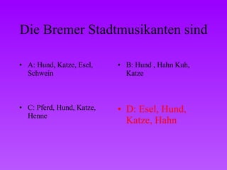 Die Bremer Stadtmusikanten sind A: Hund, Katze, Esel, Schwein B: Hund , Hahn Kuh, Katze C: Pferd, Hund, Katze, Henne D: Esel, Hund, Katze, Hahn 