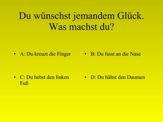 Du wünschst jemandem Glück. Was machst du? A: Du kreuzt die Finger B: Du fasst an die Nase C: Du hebst den linken Fuß D: Du hältst den Daumen 