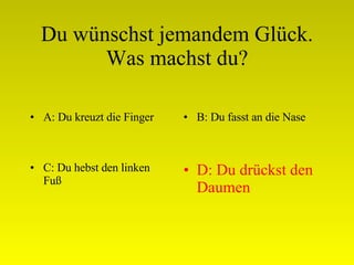 Du wünschst jemandem Glück. Was machst du? A: Du kreuzt die Finger B: Du fasst an die Nase C: Du hebst den linken Fuß D: Du drückst den Daumen 