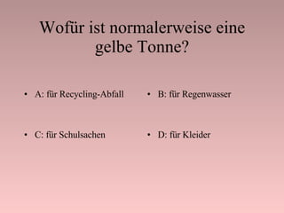 Wofür ist normalerweise eine gelbe Tonne? A: für Recycling-Abfall B: für Regenwasser C: für Schulsachen D: für Kleider 