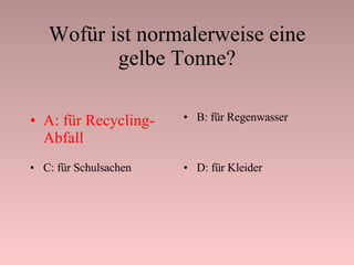 Wofür ist normalerweise eine gelbe Tonne? A: für Recycling-Abfall B: für Regenwasser C: für Schulsachen D: für Kleider 